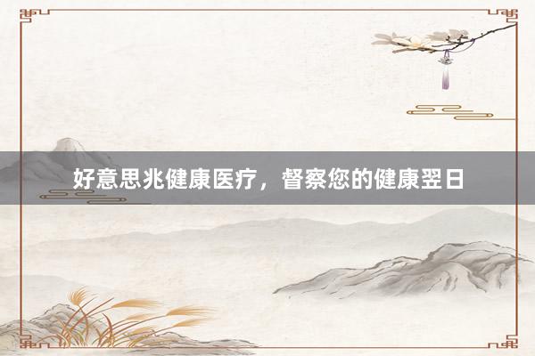 好意思兆健康医疗，督察您的健康翌日