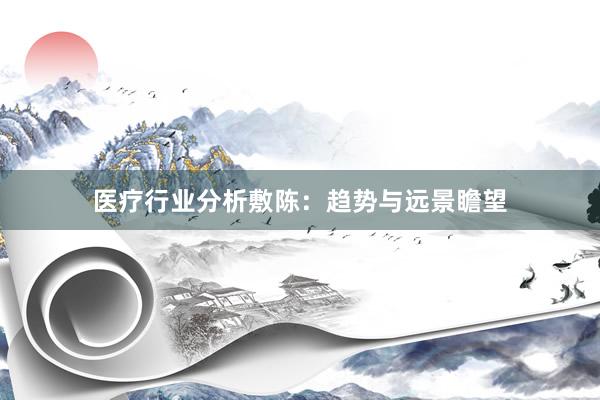 医疗行业分析敷陈：趋势与远景瞻望