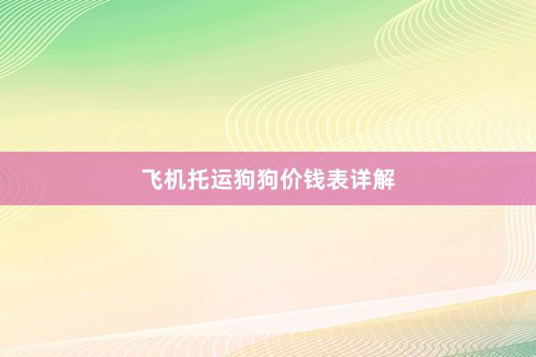 飞机托运狗狗价钱表详解